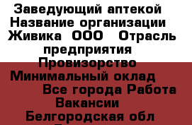 Заведующий аптекой › Название организации ­ Живика, ООО › Отрасль предприятия ­ Провизорство › Минимальный оклад ­ 35 000 - Все города Работа » Вакансии   . Белгородская обл.,Белгород г.